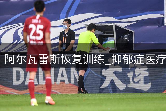 阿尔瓦雷斯恢复训练 抑郁症医疗证明仍未递交